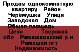 Продам однокомнатную квартиру › Район ­ Черёмушки › Улица ­ Заводская › Дом ­ 7 › Общая площадь ­ 32 › Цена ­ 800 - Тверская обл., Рамешковский р-н, Рамешки пгт Недвижимость » Квартиры продажа   